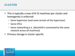 C LU ST E R

 This is typically a max of 8-15 machines per cluster and
  homogenity is enforced:
    Same hypervisor (and same version of the hypervisor)
    Same CPUs
    Same networking (i.e. /dev/eth0 is connected to the same
     network across all machines)
 Primary storage is cluster specific
 