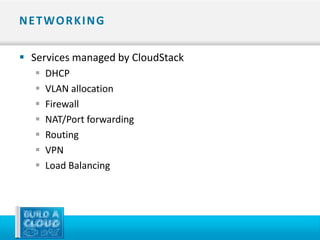 N E T WO R K I N G

 Services managed by CloudStack
      DHCP
      VLAN allocation
      Firewall
      NAT/Port forwarding
      Routing
      VPN
      Load Balancing
 