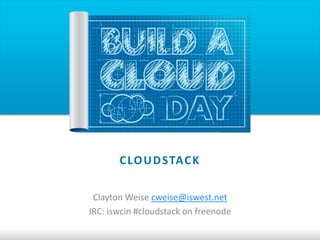 C LO U D STAC K

 Clayton Weise cweise@iswest.net
IRC: iswcin #cloudstack on freenode
 