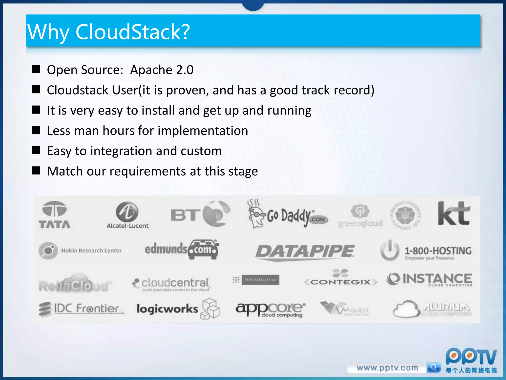 Why CloudStack?
   Open Source: Apache 2.0
   Cloudstack User(it is proven, and has a good track record)
   It is very easy to install and get up and running
   Less man hours for implementation
   Easy to integration and custom
   Match our requirements at this stage
 