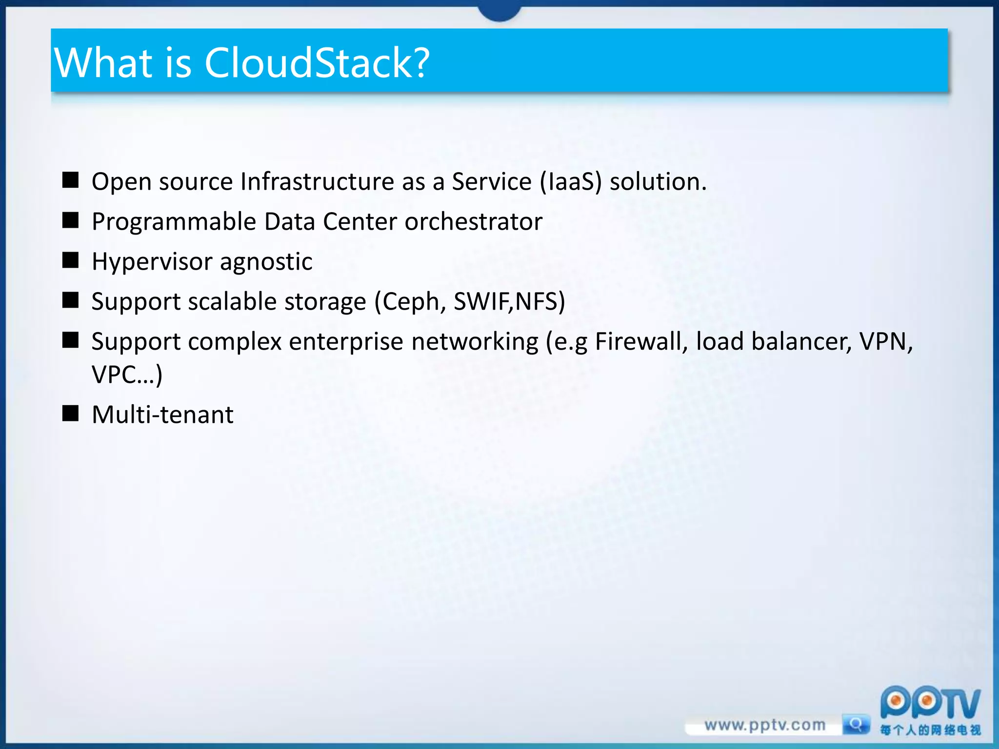 What is CloudStack?

 Open source Infrastructure as a Service (IaaS) solution.
 Programmable Data Center orchestrator
 Hypervisor agnostic
 Support scalable storage (Ceph, SWIF,NFS)
 Support complex enterprise networking (e.g Firewall, load balancer, VPN,
  VPC…)
 Multi-tenant
 