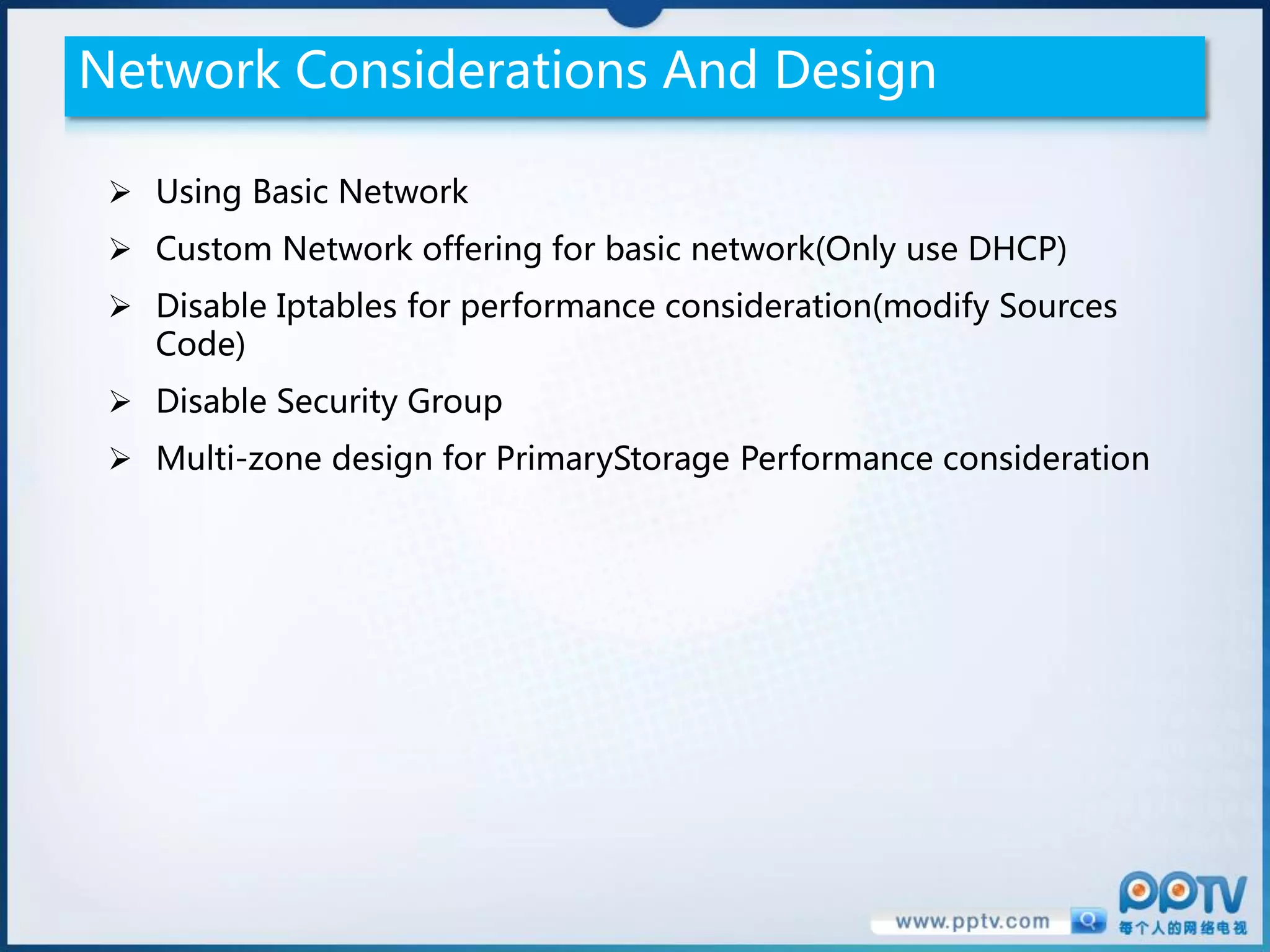 Network Considerations And Design

  Using Basic Network
  Custom Network offering for basic network(Only use DHCP)
  Disable Iptables for performance consideration(modify Sources
   Code)
  Disable Security Group
  Multi-zone design for PrimaryStorage Performance consideration
 