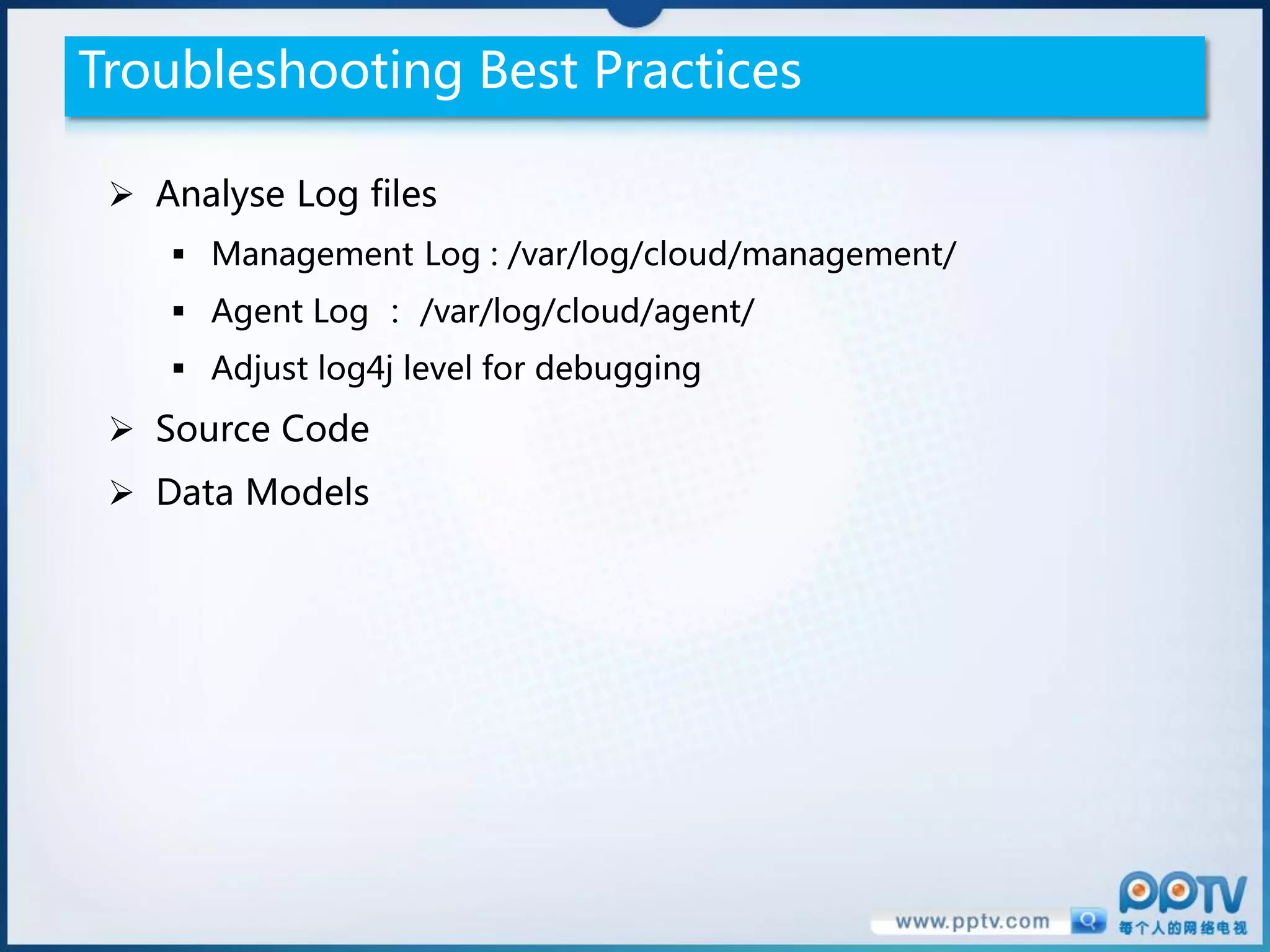 Troubleshooting Best Practices

  Analyse Log files
     Management Log : /var/log/cloud/management/
     Agent Log ： /var/log/cloud/agent/
     Adjust log4j level for debugging
  Source Code
  Data Models
 