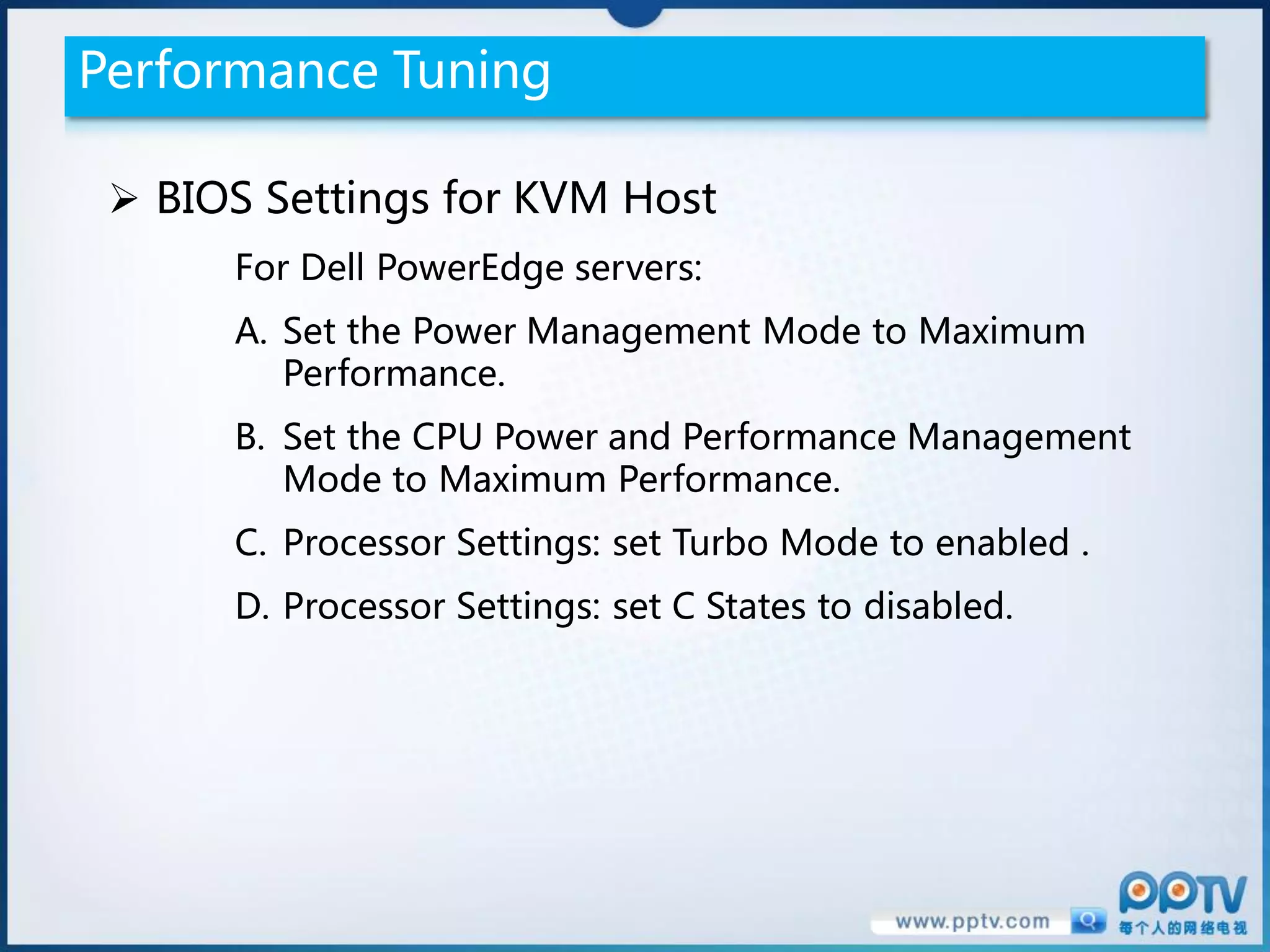 Performance Tuning

  BIOS Settings for KVM Host
      For Dell PowerEdge servers:
      A. Set the Power Management Mode to Maximum
         Performance.
      B. Set the CPU Power and Performance Management
         Mode to Maximum Performance.
      C. Processor Settings: set Turbo Mode to enabled .
      D. Processor Settings: set C States to disabled.
 