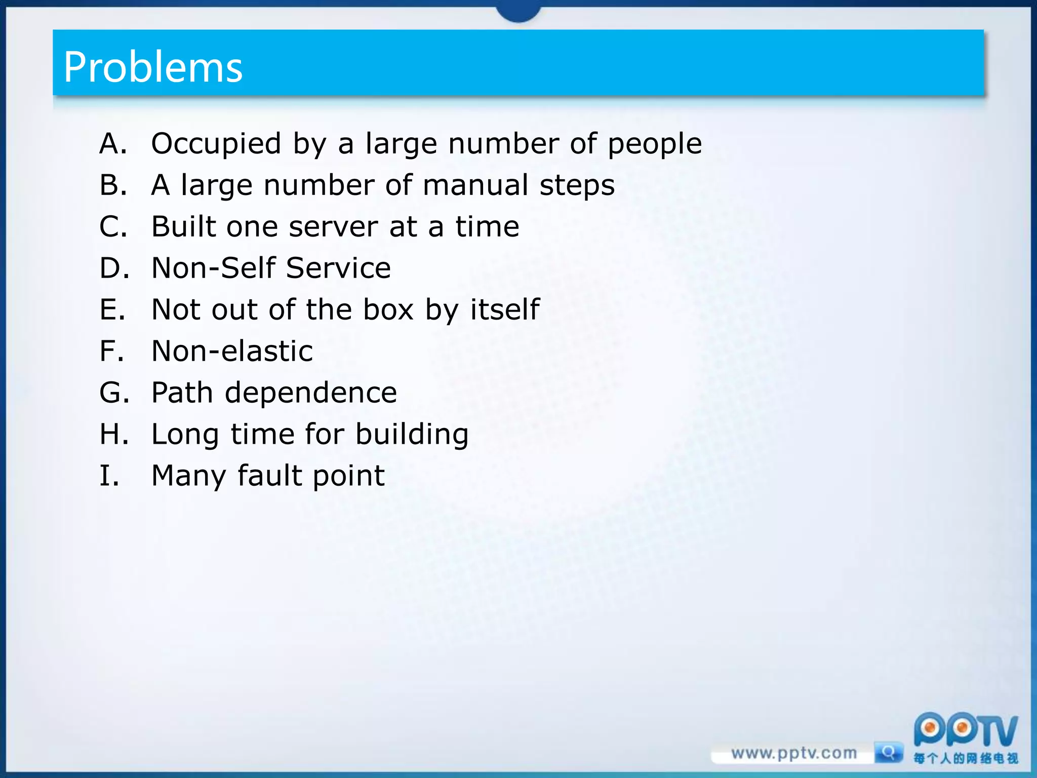 Problems
 A.   Occupied by a large number of people
 B.   A large number of manual steps
 C.   Built one server at a time
 D.   Non-Self Service
 E.   Not out of the box by itself
 F.   Non-elastic
 G.   Path dependence
 H.   Long time for building
 I.   Many fault point
 