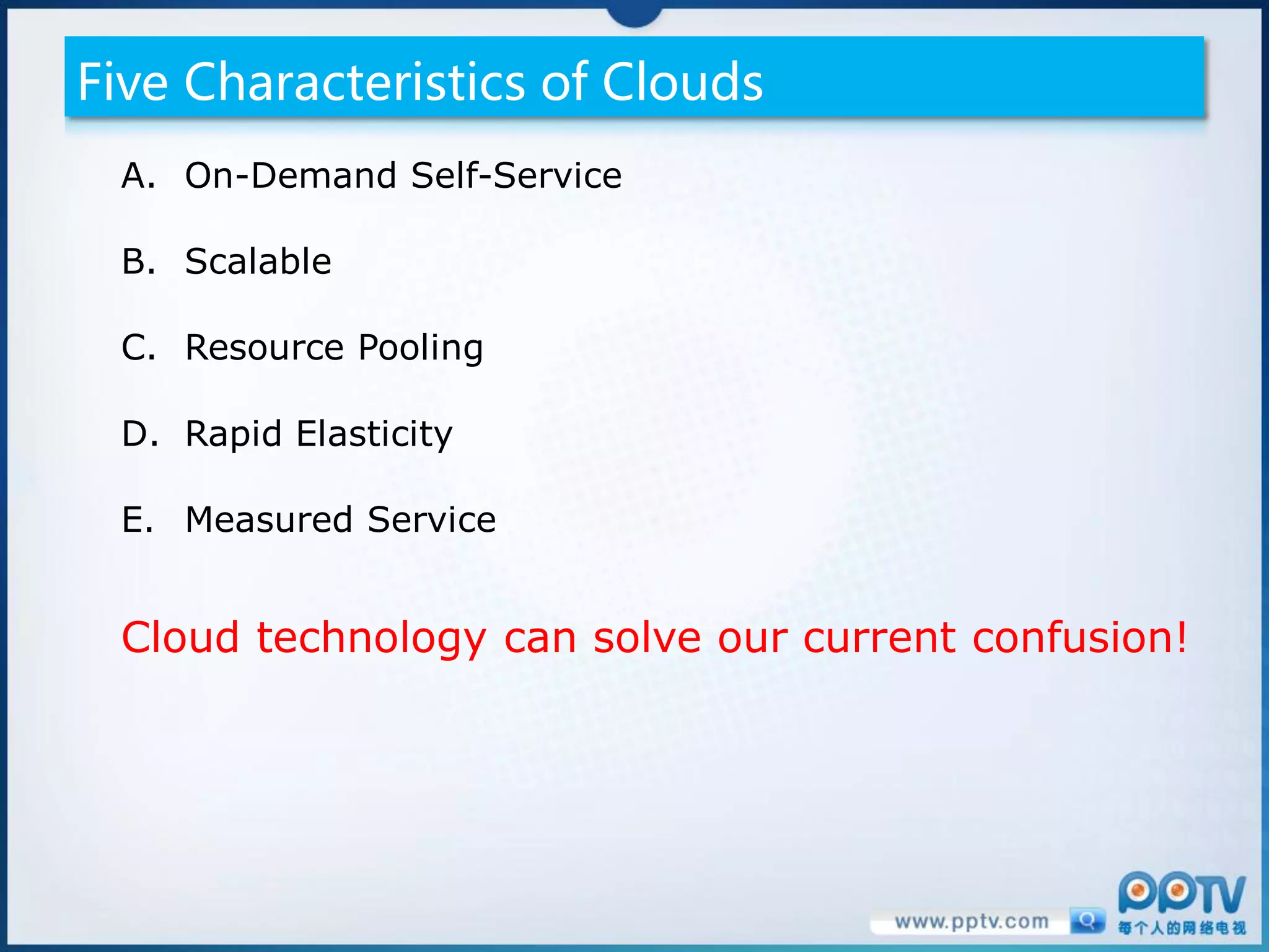 Five Characteristics of Clouds
 A. On-Demand Self-Service

 B. Scalable

 C. Resource Pooling

 D. Rapid Elasticity

 E. Measured Service


 Cloud technology can solve our current confusion!
 