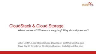 CloudStack & Cloud Storage
Where are we at? Where are we going? Why should you care?
John Griffith, Lead Open Source Developer, jgriffith@solidfire.com
Dave Cahill, Director of Strategic Alliances, dcahill@solidfire.com
 