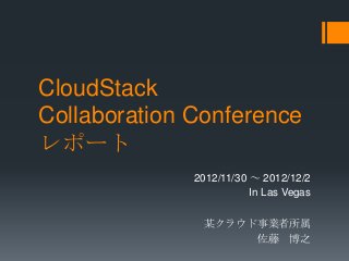 CloudStack
Collaboration Conference
レポート
              2012/11/30 ～ 2012/12/2
                         In Las Vegas

               某クラウド事業者所属
                    佐藤 博之
 