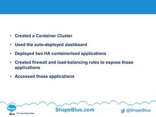 C l i c k t o e d i t
The Cloud Specialists
ShapeBlue.com @ShapeBlue
• Created a Container Cluster
• Used the auto-deployed dashboard
• Deployed two HA containerised applications
• Created firewall and load-balancing rules to expose those
applications
• Accessed those applications
Summary
 