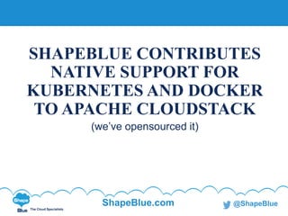 C l i c k t o e d i t
The Cloud Specialists
ShapeBlue.com @ShapeBlue
SHAPEBLUE CONTRIBUTES
NATIVE SUPPORT FOR
KUBERNETES AND DOCKER
TO APACHE CLOUDSTACK
(we’ve opensourced it)
 