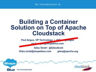 The Cloud Specialists
Building a Container
Solution on Top of Apache
Cloudstack
Paul Angus, VP Technology • @CloudyAngus
paul.angus@shapeblue.com
A n i n t r o d u c t i o n t o
Giles Sirett• @GilesSirett
Giles.sirett@shapeblue.com giles@apache.org
 