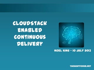 ThoughtForge.net
Noel King – 10 July 2013
CloudStack
enabled
Continuous
Delivery
 