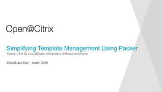 CloudStack Day – Austin 2015
Clone VMs to CloudStack templates without downtime
Simplifying Template Management Using Packer
 