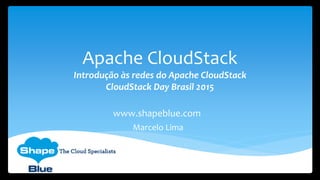 Apache CloudStack
Introdução às redes do Apache CloudStack
CloudStack Day Brasil 2015
www.shapeblue.com
Marcelo Lima
 