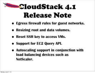 CloudStack 4.1
Release Note
• Egress firewall rules for guest networks.
• Resizing root and data volumes.
• Reset SSH key to access VMs.
• Support for EC2 Query API.
• Autoscaling support in conjunction with
load balancing devices such as
NetScaler.
Monday, June 17, 13
 