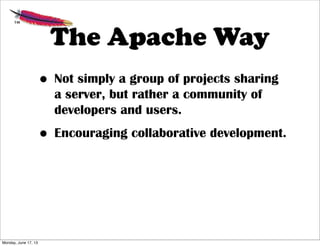 The Apache Way
• Not simply a group of projects sharing
a server, but rather a community of
developers and users.
• Encouraging collaborative development.
Monday, June 17, 13
 