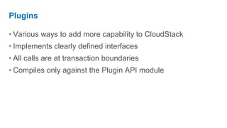 Plugins

• Various ways to add more capability to CloudStack
• Implements clearly defined interfaces
• All calls are at transaction boundaries
• Compiles only against the Plugin API module
 