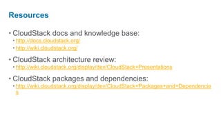 Resources

• CloudStack docs and knowledge base:
 • http://docs.cloudstack.org/
 • http://wiki.cloudstack.org/

• CloudStack architecture review:
 • http://wiki.cloudstack.org/display/dev/CloudStack+Presentations

• CloudStack packages and dependencies:
 • http://wiki.cloudstack.org/display/dev/CloudStack+Packages+and+Dependencie
   s
 