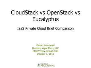 CloudStack vs OpenStack vs
        Eucalyptus
  IaaS Private Cloud Brief Comparison



               Daniel Kranowski
           Business Algorithms, LLC
           http://www.bizalgo.com
               October 1, 2012
 