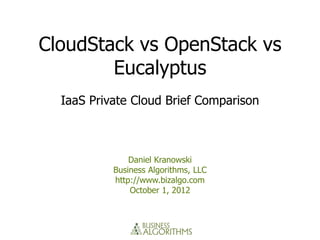 CloudStack vs OpenStack vs
        Eucalyptus
  IaaS Private Cloud Brief Comparison



               Daniel Kranowski
           Business Algorithms, LLC
           http://www.bizalgo.com
               October 1, 2012
 