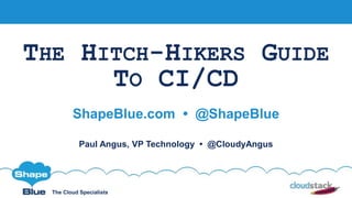 The Cloud Specialists
THE HITCH-HIKERS GUIDE
TO CI/CD
ShapeBlue.com • @ShapeBlue
Paul Angus, VP Technology • @CloudyAngus
 