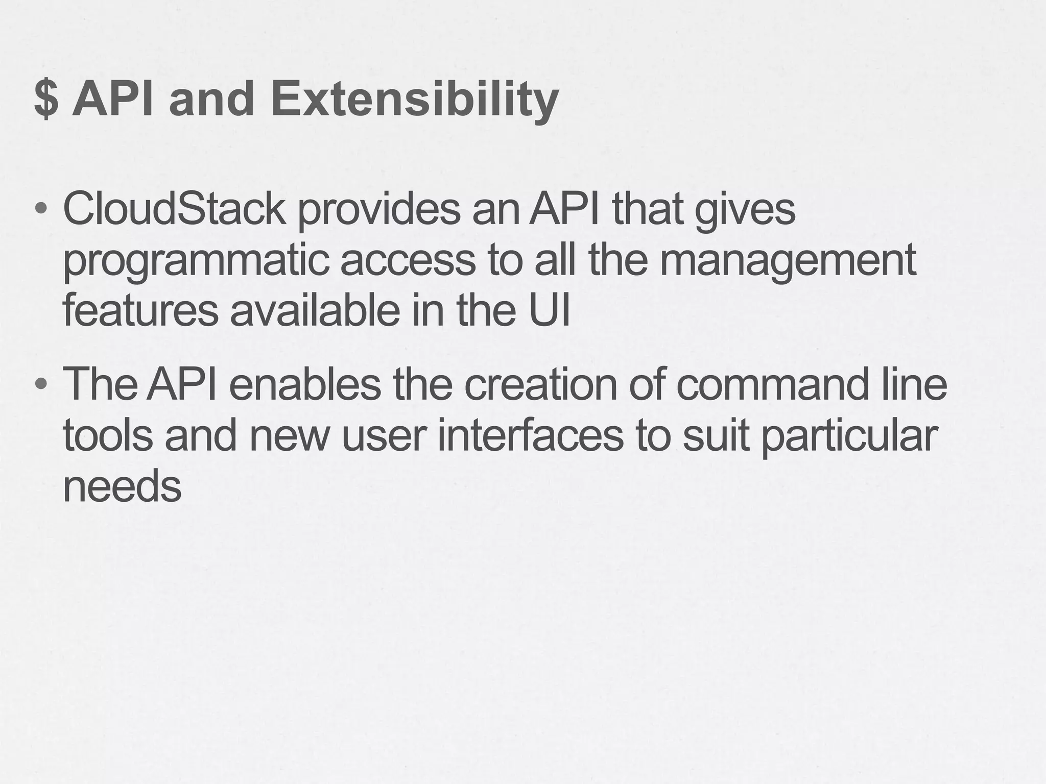 • CloudStack provides an API that gives
programmatic access to all the management
features available in the UI
• The API enables the creation of command line
tools and new user interfaces to suit particular
needs
$ API and Extensibility
 