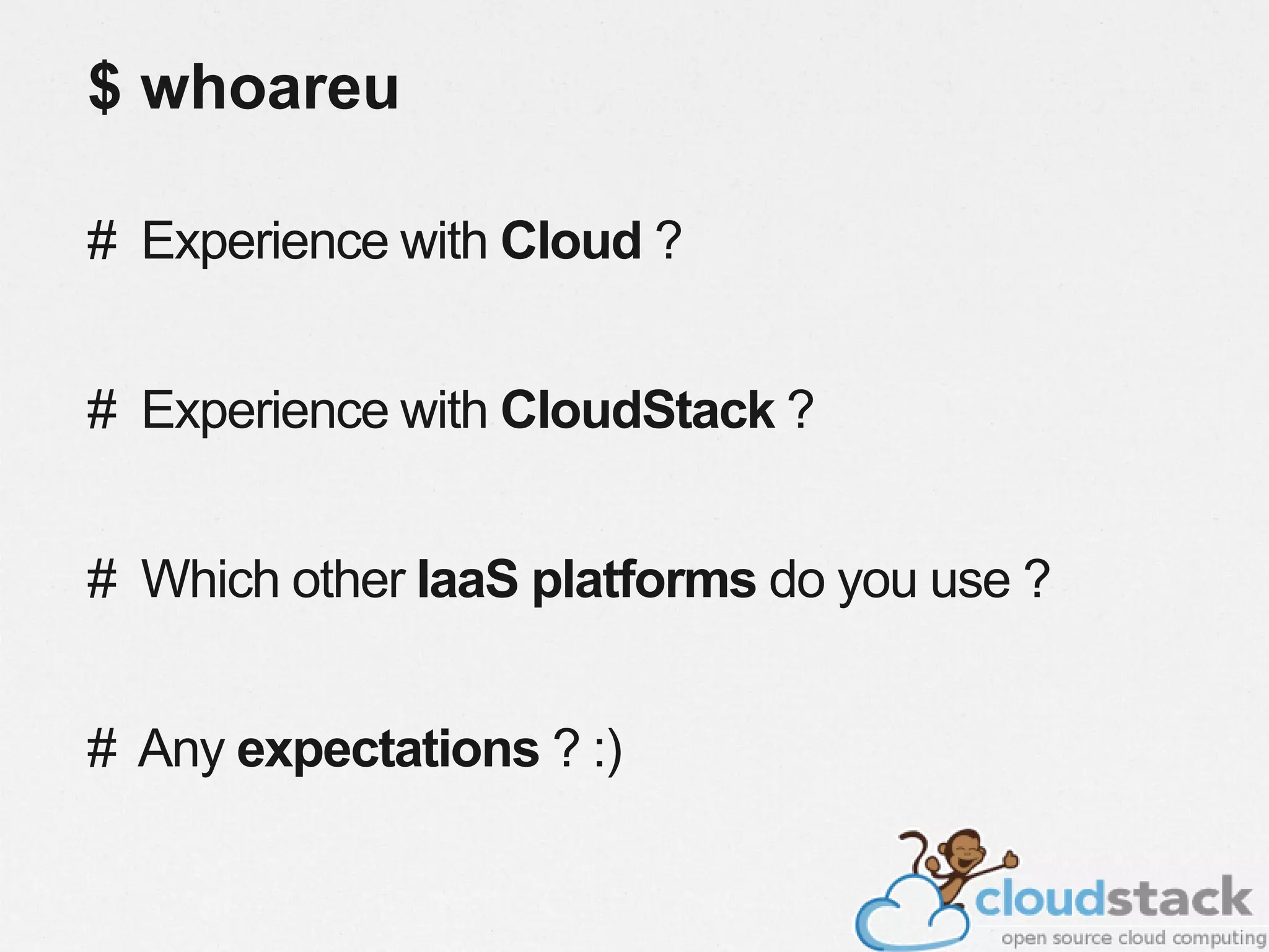 $ whoareu
# Experience with Cloud ?
# Experience with CloudStack ?
# Which other IaaS platforms do you use ?
# Any expectations ? :)
 