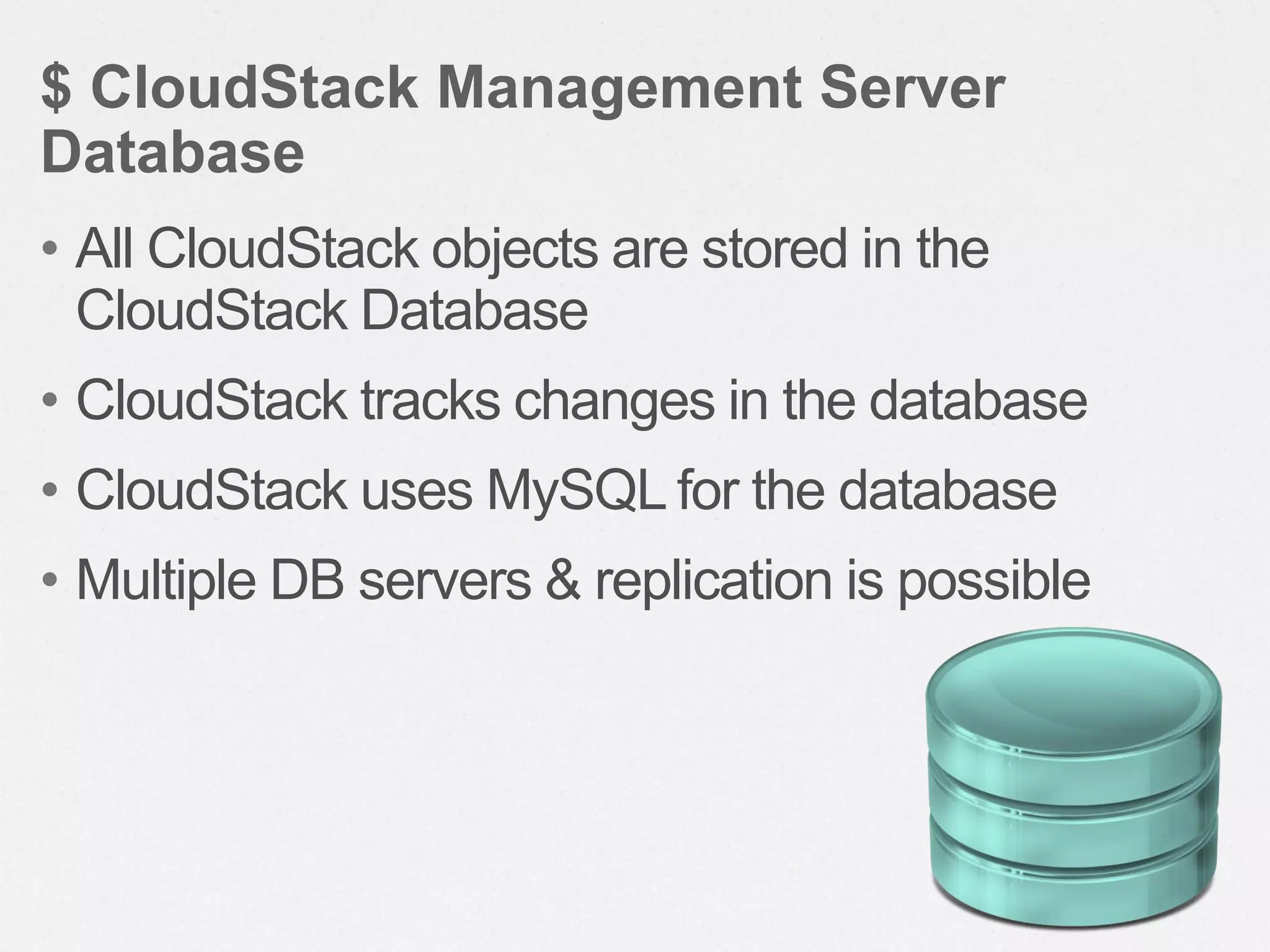 • All CloudStack objects are stored in the
CloudStack Database
• CloudStack tracks changes in the database
• CloudStack uses MySQL for the database
• Multiple DB servers & replication is possible
$ CloudStack Management Server
Database
 