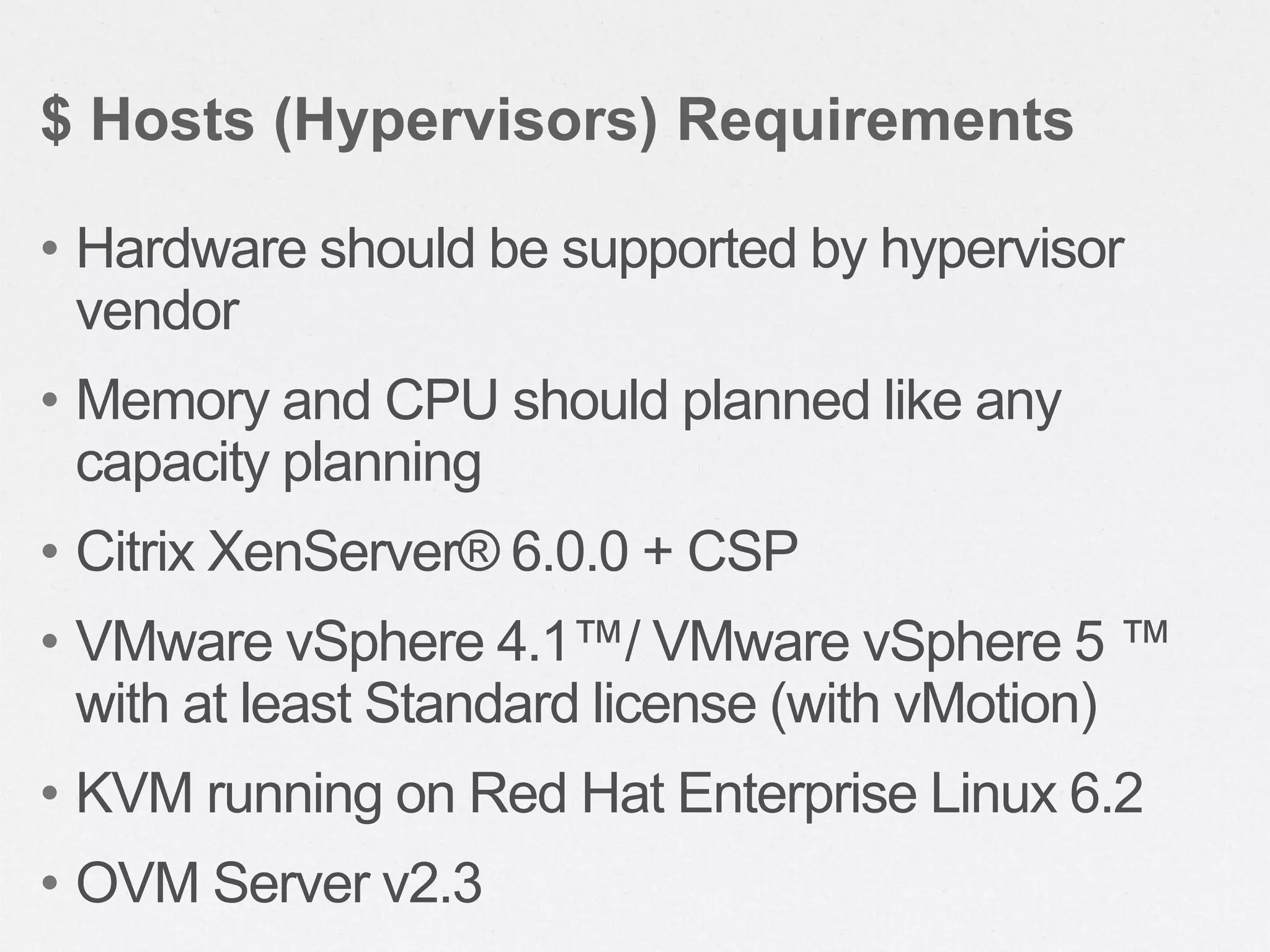 • Hardware should be supported by hypervisor
vendor
• Memory and CPU should planned like any
capacity planning
• Citrix XenServer® 6.0.0 + CSP
• VMware vSphere 4.1™/ VMware vSphere 5 ™
with at least Standard license (with vMotion)
• KVM running on Red Hat Enterprise Linux 6.2
• OVM Server v2.3
$ Hosts (Hypervisors) Requirements
 