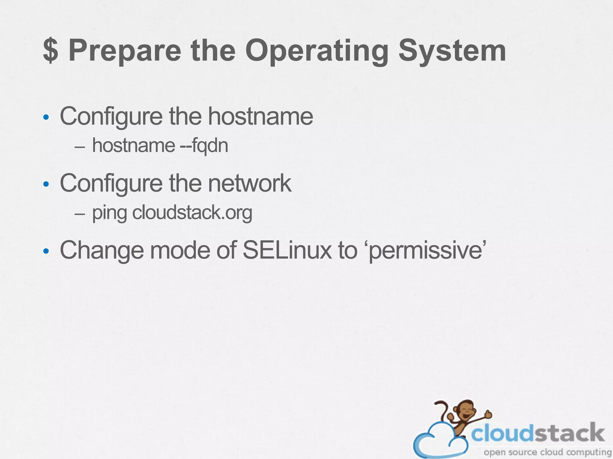 $ Prepare the Operating System
• Configure the hostname
– hostname --fqdn
• Configure the network
– ping cloudstack.org
• Change mode of SELinux to ‘permissive’
 