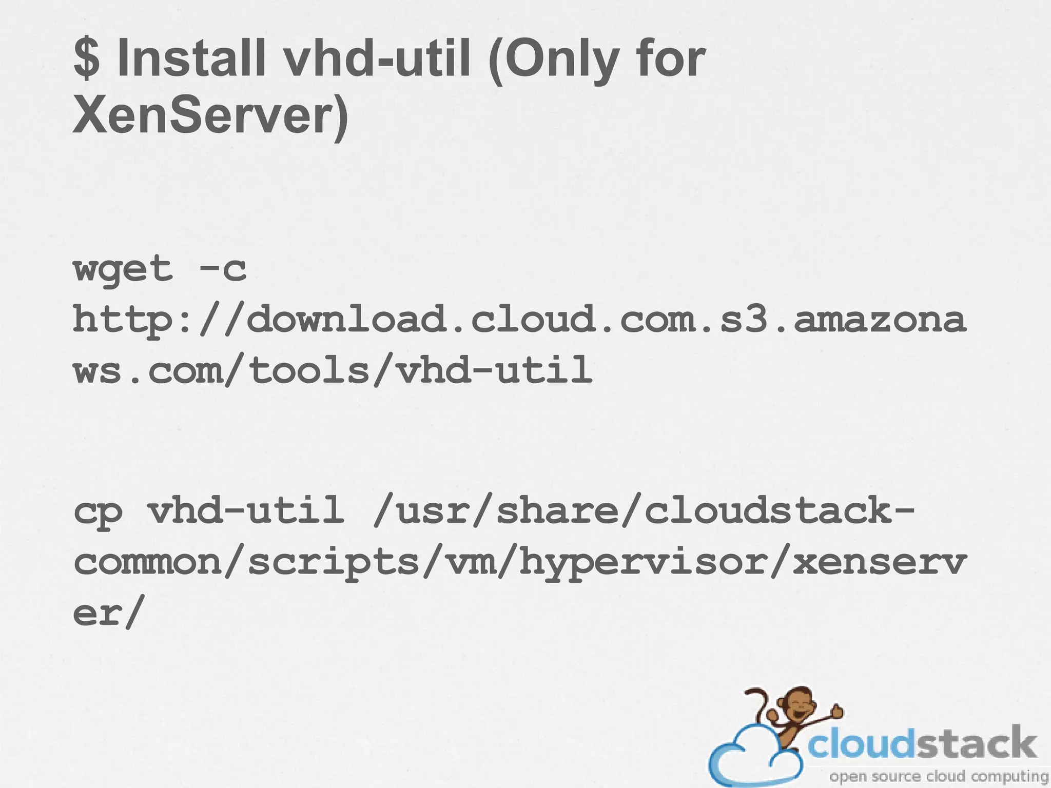 $ Install vhd-util (Only for
XenServer)
wget -c
http://download.cloud.com.s3.amazona
ws.com/tools/vhd-util
cp vhd-util /usr/share/cloudstack-
common/scripts/vm/hypervisor/xenserv
er/
 