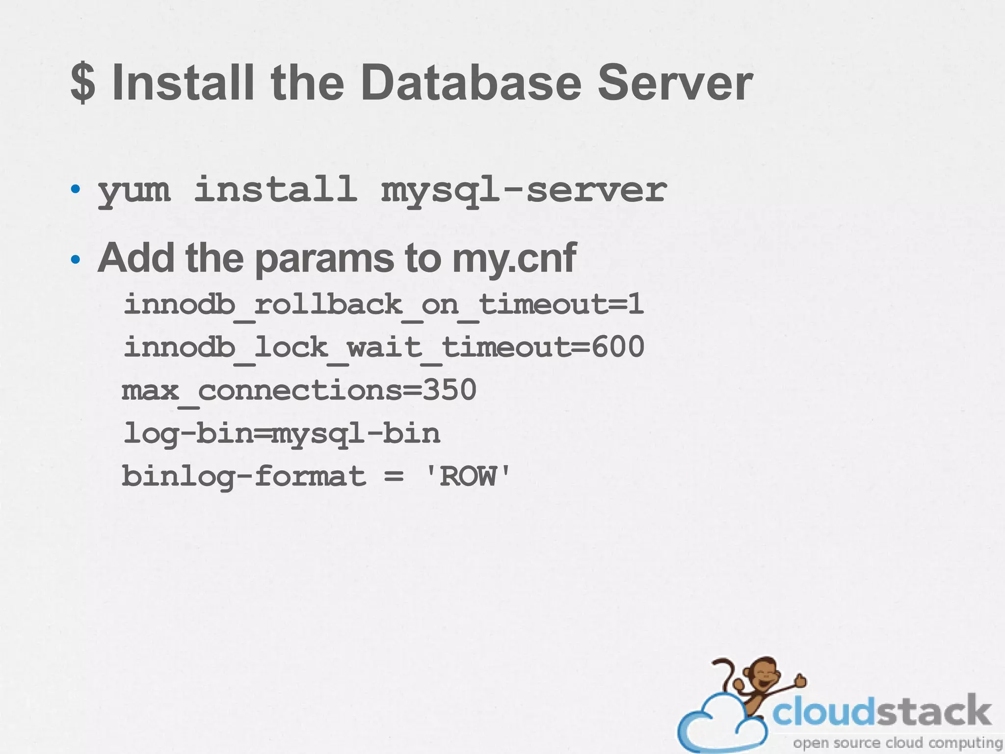 $ Install the Database Server
• yum install mysql-server
• Add the params to my.cnf
innodb_rollback_on_timeout=1
innodb_lock_wait_timeout=600
max_connections=350
log-bin=mysql-bin
binlog-format = 'ROW'
 