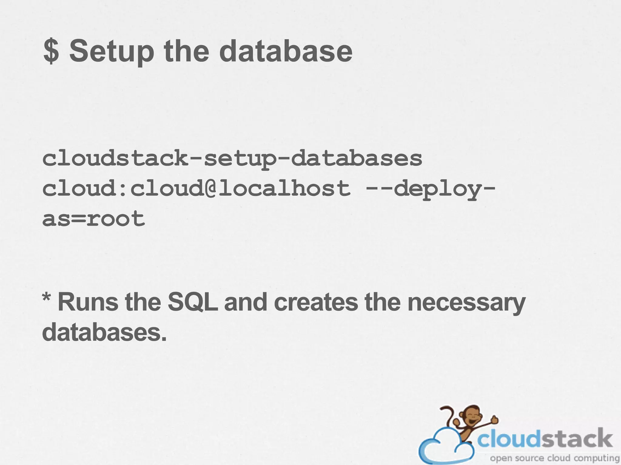 $ Setup the database
cloudstack-setup-databases
cloud:cloud@localhost --deploy-
as=root
* Runs the SQL and creates the necessary
databases.
 