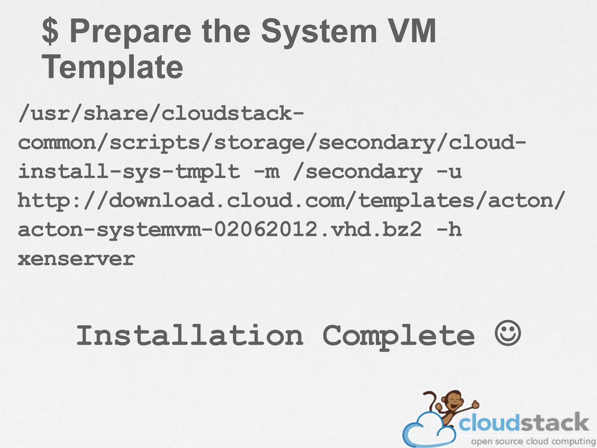 $ Prepare the System VM
Template
/usr/share/cloudstack-
common/scripts/storage/secondary/cloud-
install-sys-tmplt -m /secondary -u
http://download.cloud.com/templates/acton/
acton-systemvm-02062012.vhd.bz2 -h
xenserver
Installation Complete 
 