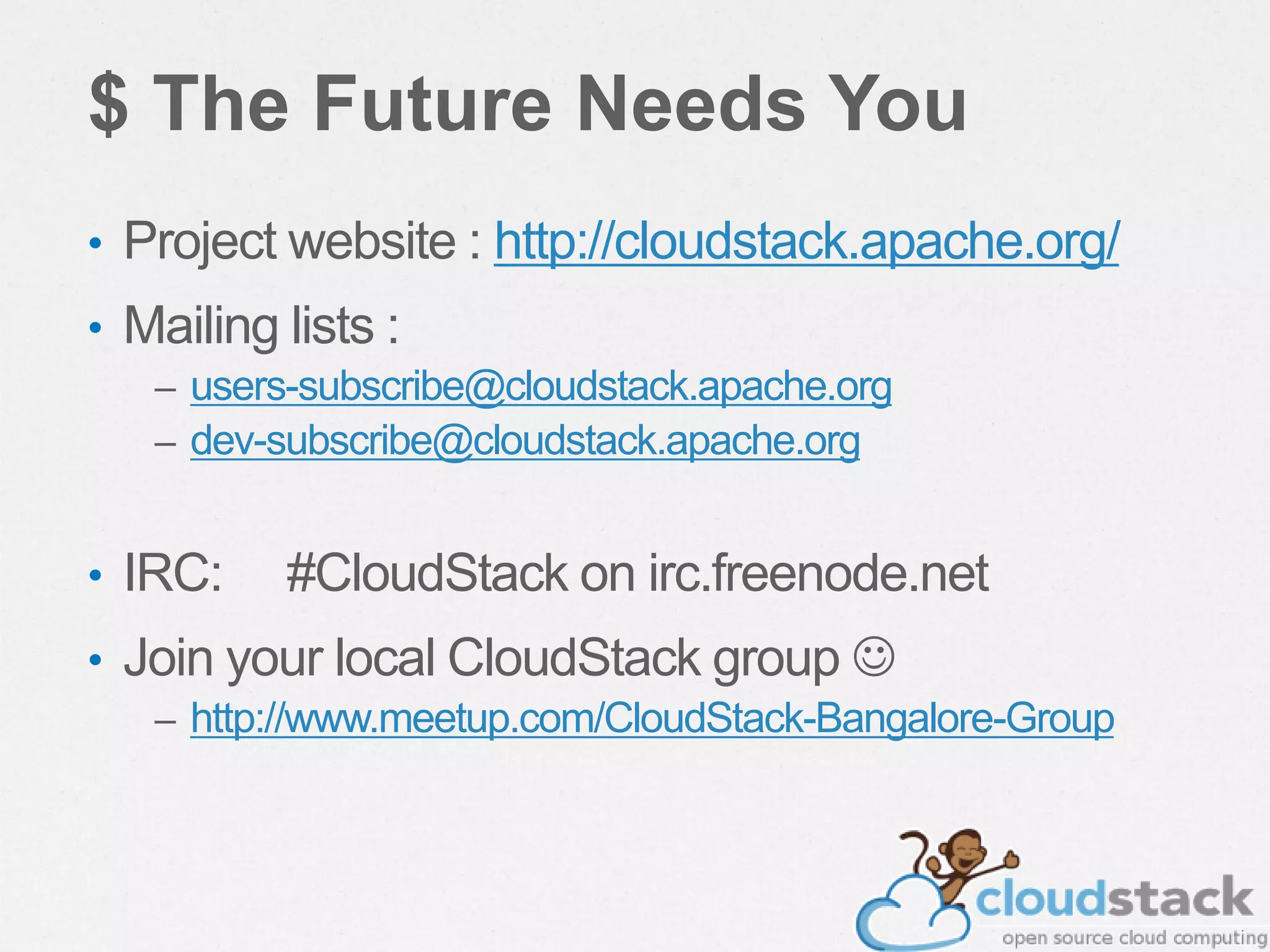 $ The Future Needs You
• Project website : http://cloudstack.apache.org/
• Mailing lists :
– users-subscribe@cloudstack.apache.org
– dev-subscribe@cloudstack.apache.org
• IRC: #CloudStack on irc.freenode.net
• Join your local CloudStack group 
– http://www.meetup.com/CloudStack-Bangalore-Group
 