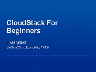 BigData/Cloud Evangelist, InMobi
Iliyas Shirol
CloudStack For
Beginners
 