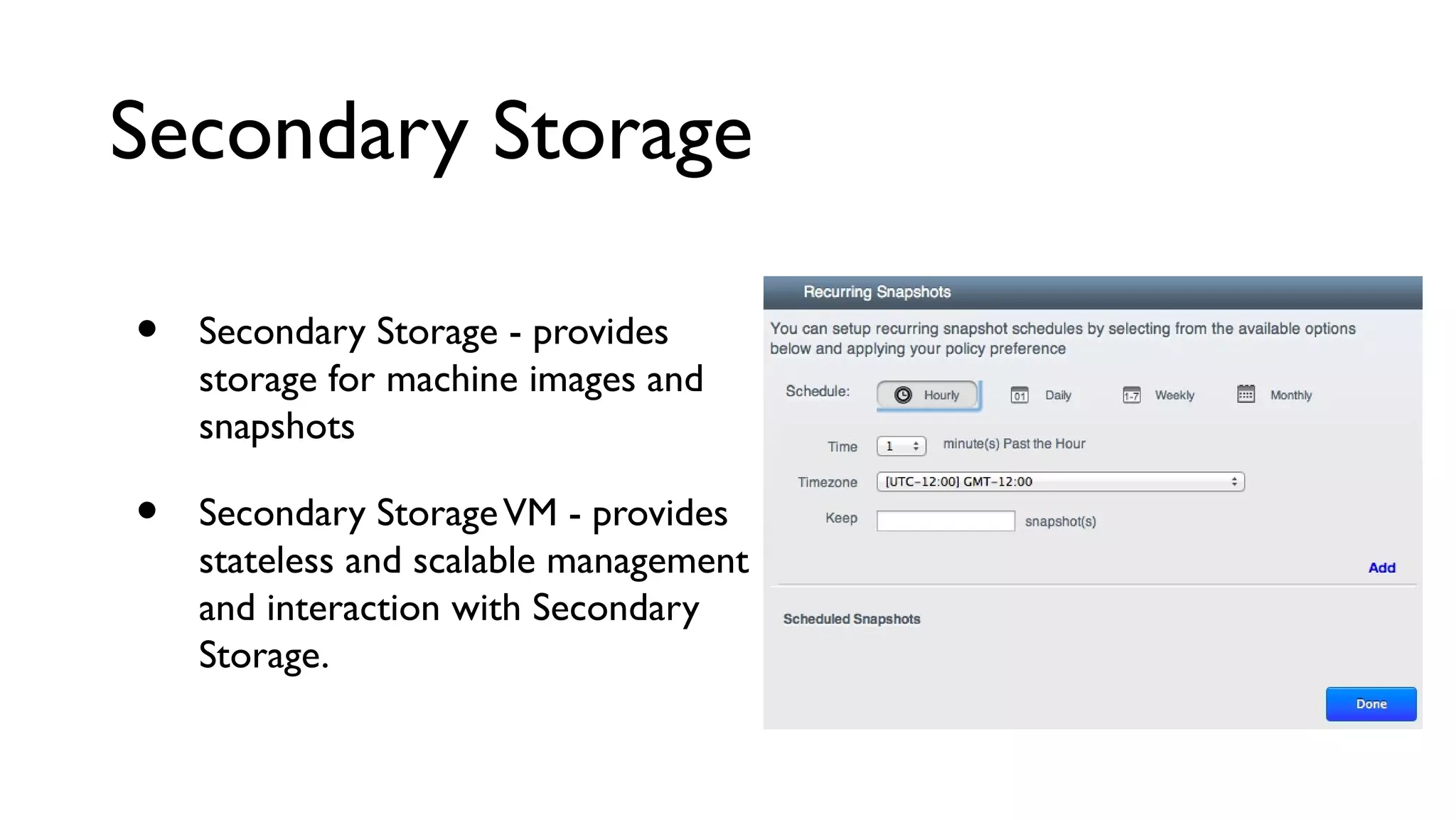 Secondary Storage

•   Secondary Storage - provides
    storage for machine images and
    snapshots

•   Secondary Storage VM - provides
    stateless and scalable management
    and interaction with Secondary
    Storage.
 