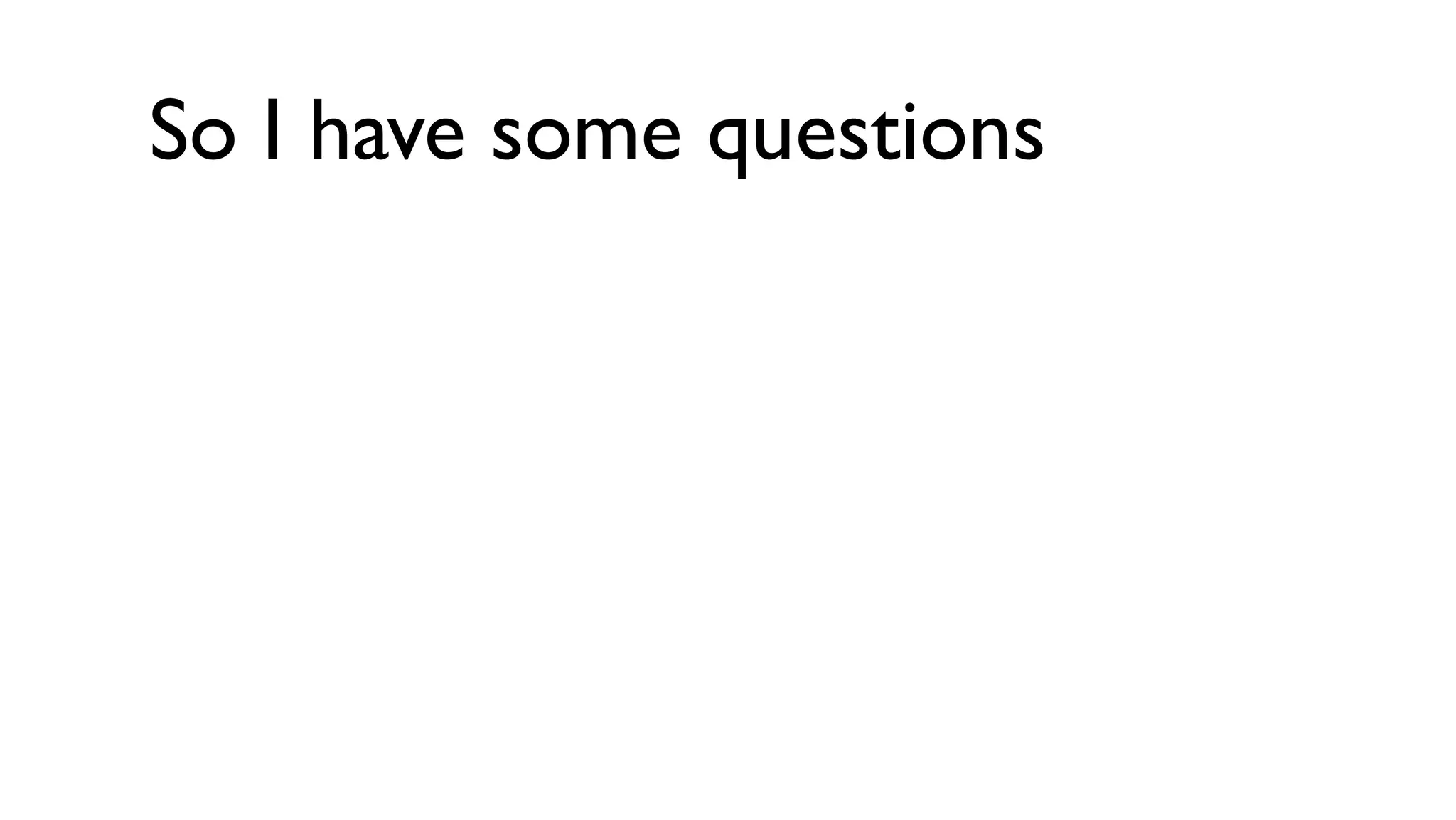 So I have some questions
 