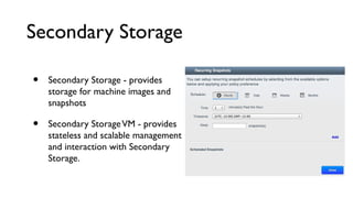 Secondary Storage

•   Secondary Storage - provides
    storage for machine images and
    snapshots

•   Secondary Storage VM - provides
    stateless and scalable management
    and interaction with Secondary
    Storage.
 