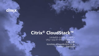 Citrix® CloudStack™
         シトリックス・システムズ・ジャパン
      ソリューションマーケティングマネジャー
                          北瀬 公彦
       Kimihiko.Kitase@citrix.co.jp
                 Twitter: @kkitase
 