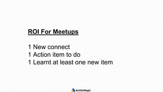 ROI For Meetups
1 New connect
1 Action item to do
1 Learnt at least one new item
 