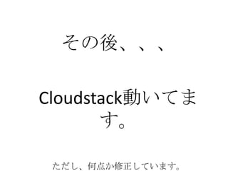 その後、、、
Cloudstack動いてま
す。
ただし、何点か修正しています。
 