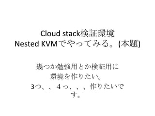 Cloud stack検証環境
Nested KVMでやってみる。(本題)
幾つか勉強用とか検証用に
環境を作りたい。
3つ、、４っ、、、作りたいで
す。
 