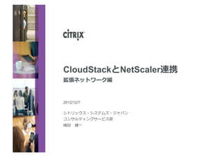 CloudStackとNetScaler連携
拡張ネットワーク編


2012/12/7

シトリックス・システムズ・ジャパン
コンサルティングサービス部
峰⽥田 　健⼀一
 