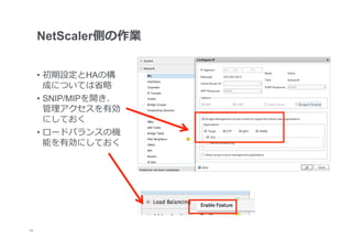 NetScaler側の作業


      •  初期設定とHAの構
         成については省省略略
      •  SNIP/MIPを開き、
         管理理アクセスを有効
         にしておく
      •  ロードバランスの機
         能を有効にしておく




14
 	
 