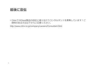 最後に宣伝


      •  CitrixではCloud製品の設計と導⼊入を⾏行行うコンサルタントを募集しています！ご
         興味のある⽅方は以下からご応募ください。
      http://www.citrix.co.jp/company/careers/Consultant.html




33
 	
 