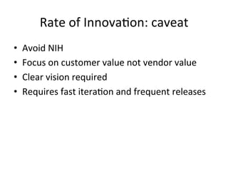 Rate	
  of	
  Innova-on:	
  caveat	
  
•  Avoid	
  NIH	
  	
  
•  Focus	
  on	
  customer	
  value	
  not	
  vendor	
  value	
  
•  Clear	
  vision	
  required	
  
•  Requires	
  fast	
  itera-on	
  and	
  frequent	
  releases	
  
 
