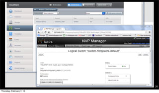 In Action; Provisioning networks

      » Tenant allocates a new network
        – Nothing happens yet, just a check

      » Tenant implements a new network (by starting first VM)
        – LogicalSwitch is created in the Nicira Controller




                                                                 20
Thursday, February 7, 13
 