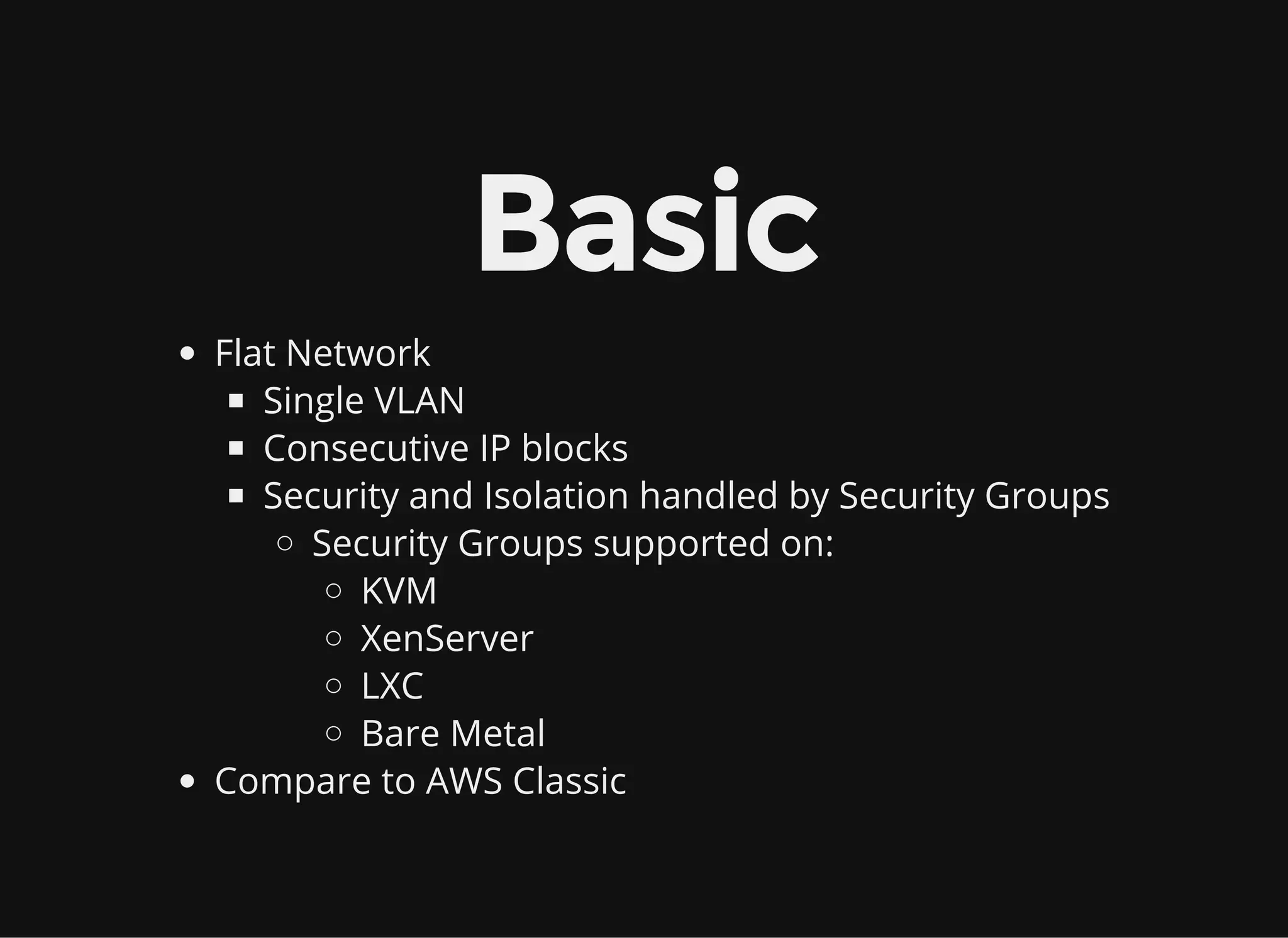 Basic
Flat Network
Single VLAN
Consecutive IP blocks
Security and Isolation handled by Security Groups
Security Groups supported on:
KVM
XenServer
LXC
Bare Metal
Compare to AWS Classic
 