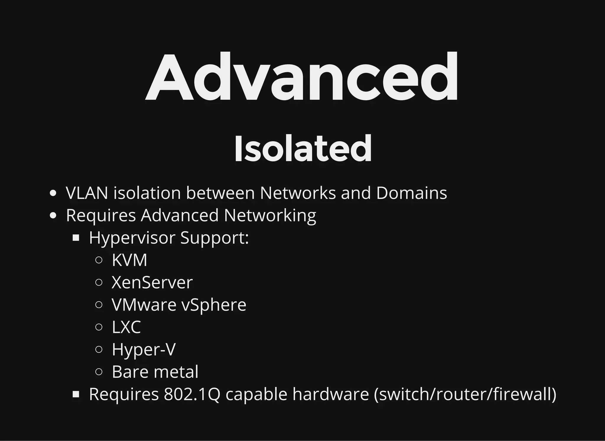 Advanced
Isolated
VLAN isolation between Networks and Domains
Requires Advanced Networking
Hypervisor Support:
KVM
XenServer
VMware vSphere
LXC
Hyper-V
Bare metal
Requires 802.1Q capable hardware (switch/router/firewall)
 